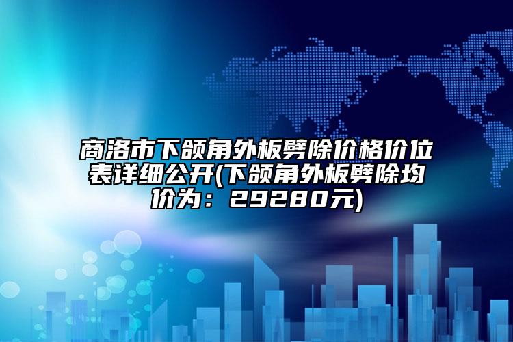 商洛市下頜角外板劈除價格價位表詳細公開(下頜角外板劈除均價為：29280元)