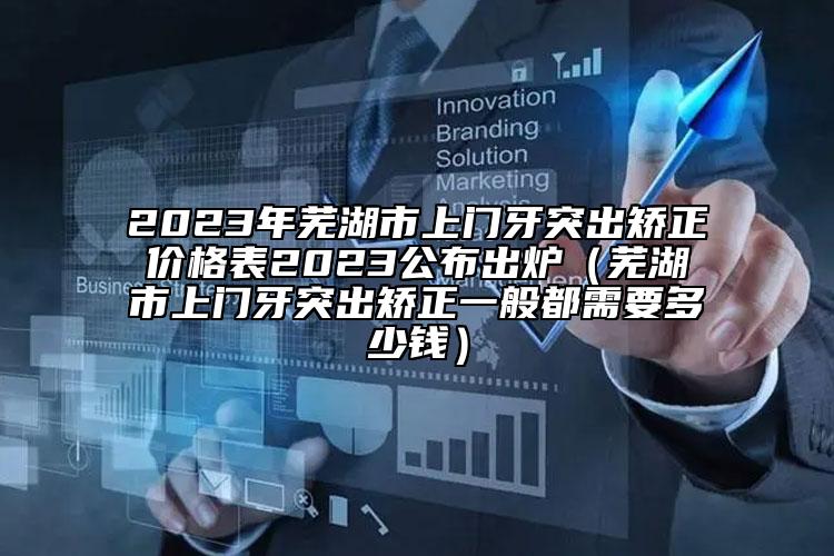 2023年蕪湖市上門牙突出矯正價(jià)格表2023公布出爐（蕪湖市上門牙突出矯正一般都需要多少錢）