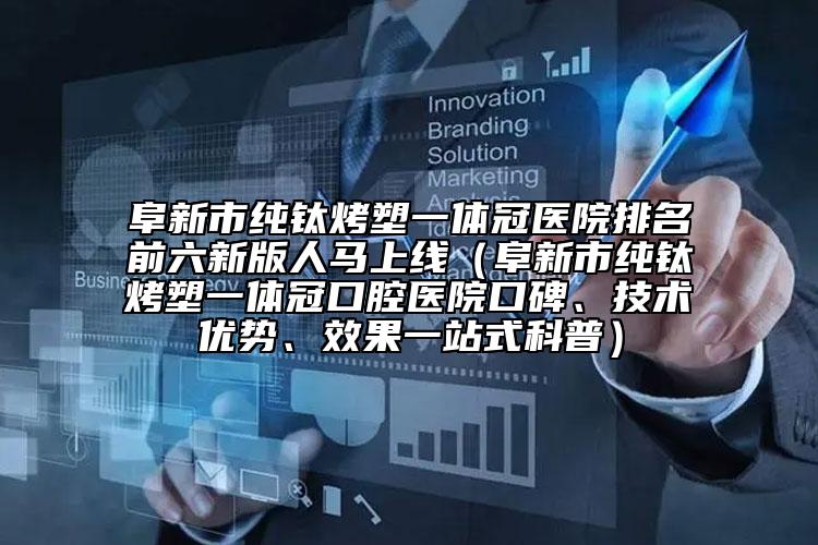 阜新市純鈦烤塑一體冠醫(yī)院排名前六新版人馬上線（阜新市純鈦烤塑一體冠口腔醫(yī)院口碑、技術(shù)優(yōu)勢(shì)、效果一站式科普）