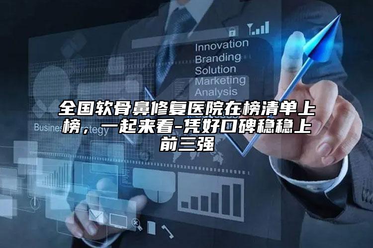 全國軟骨鼻修復醫(yī)院在榜清單上榜，一起來看-憑好口碑穩(wěn)穩(wěn)上前三強