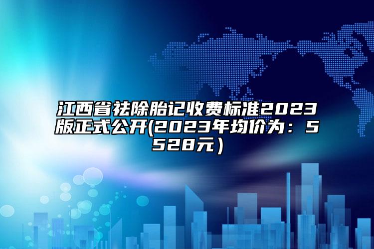 江西省祛除胎記收費標(biāo)準(zhǔn)2023版正式公開(2023年均價為：5528元）