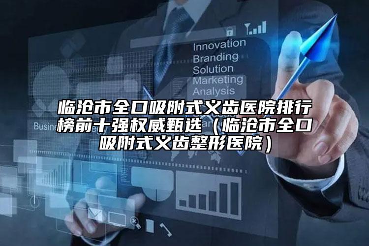 臨滄市全口吸附式義齒醫(yī)院排行榜前十強權(quán)威甄選（臨滄市全口吸附式義齒整形醫(yī)院）