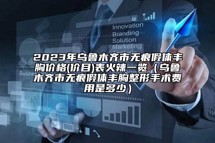 2023年烏魯木齊市無痕假體豐胸價格(價目)表火辣一覽（烏魯木齊市無痕假體豐胸整形手術(shù)費用是多少）