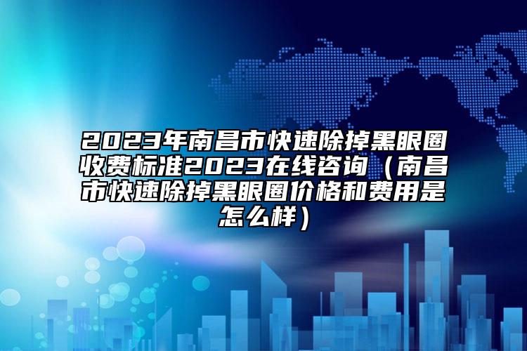 2023年南昌市快速除掉黑眼圈收費標(biāo)準2023在線咨詢（南昌市快速除掉黑眼圈價格和費用是怎么樣）