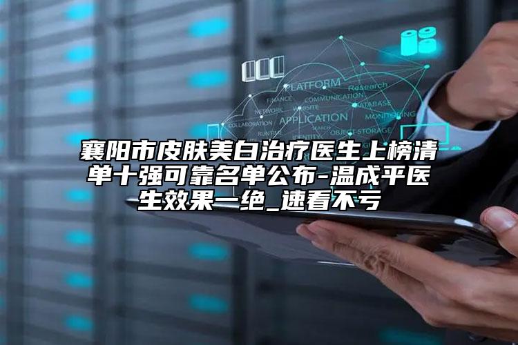 襄陽市皮膚美白治療醫(yī)生上榜清單十強可靠名單公布-溫成平醫(yī)生效果一絕_速看不虧