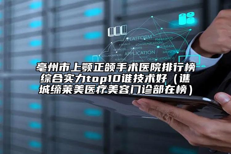 亳州市上顎正頜手術(shù)醫(yī)院排行榜綜合實力top10誰技術(shù)好（譙城締萊美醫(yī)療美容門診部在榜）