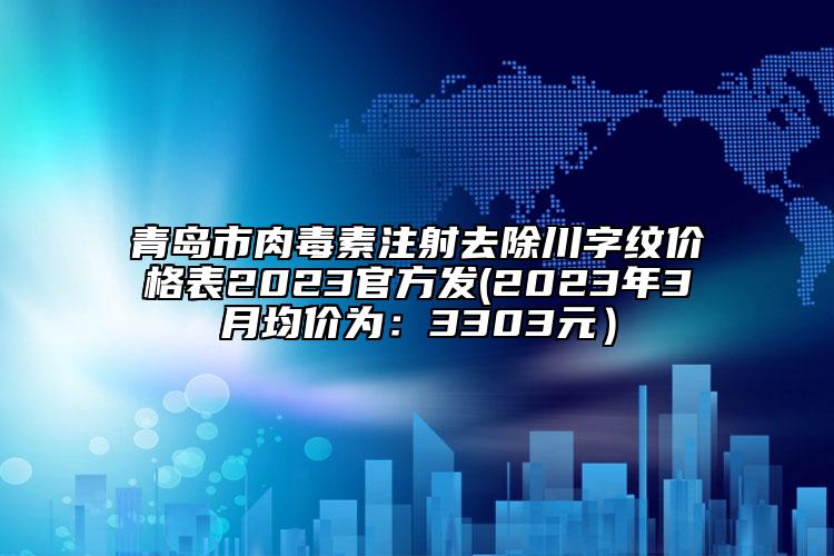 青島市肉毒素注射去除川字紋價格表2023官方發(fā)(2023年3月均價為:3303元)