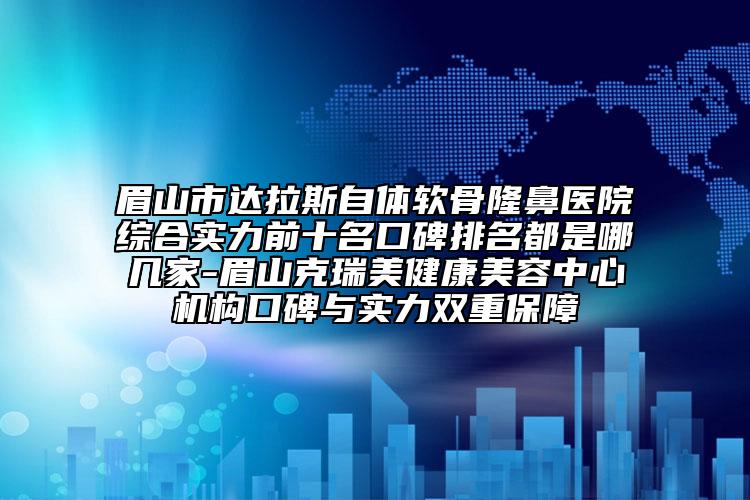 眉山市達拉斯自體軟骨隆鼻醫(yī)院綜合實力前十名口碑排名都是哪幾家-眉山克瑞美健康美容中心機構口碑與實力雙重保障