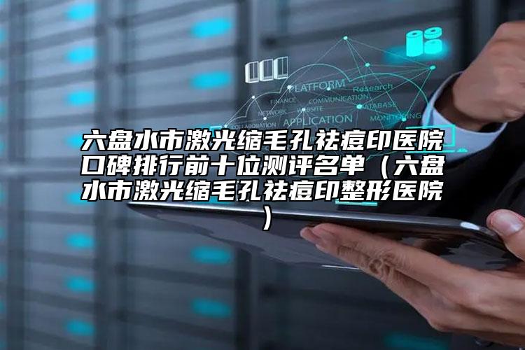 六盤水市激光縮毛孔祛痘印醫(yī)院口碑排行前十位測(cè)評(píng)名單（六盤水市激光縮毛孔祛痘印整形醫(yī)院）