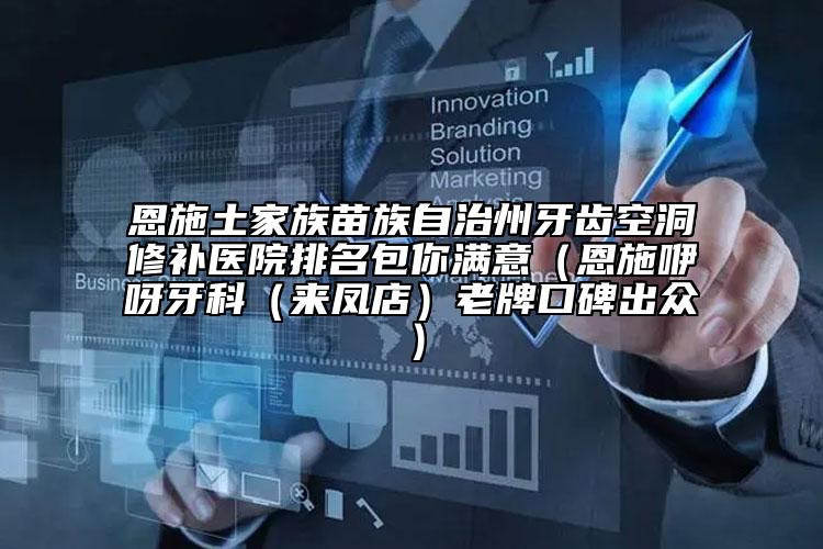 恩施土家族苗族自治州牙齒空洞修補(bǔ)醫(yī)院排名包你滿意（恩施咿呀牙科（來鳳店）老牌口碑出眾）