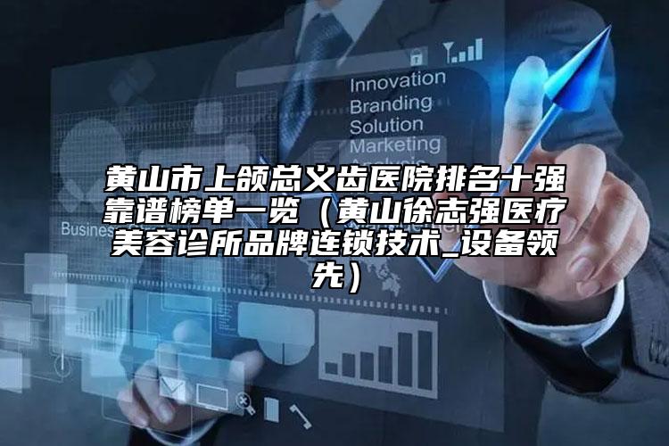 黃山市上頜總義齒醫(yī)院排名十強(qiáng)靠譜榜單一覽（黃山徐志強(qiáng)醫(yī)療美容診所品牌連鎖技術(shù)_設(shè)備領(lǐng)先）