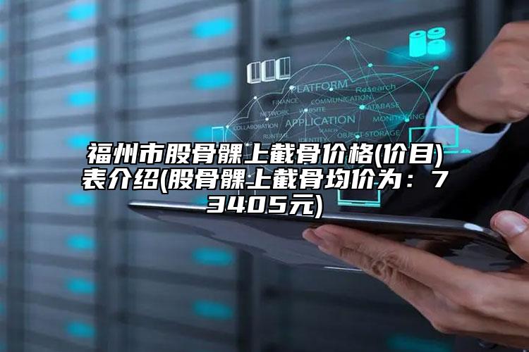 福州市股骨髁上截骨價(jià)格(價(jià)目)表介紹(股骨髁上截骨均價(jià)為：73405元)