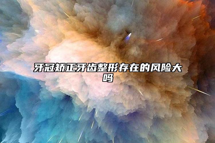 牙冠矯正牙齒整形存在的風(fēng)險大嗎