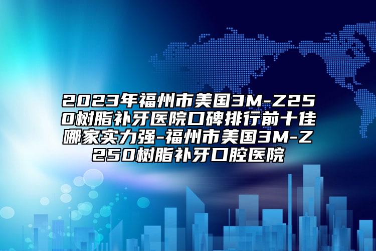 2023年福州市美國(guó)3M-Z250樹(shù)脂補(bǔ)牙醫(yī)院口碑排行前十佳哪家實(shí)力強(qiáng)-福州市美國(guó)3M-Z250樹(shù)脂補(bǔ)牙口腔醫(yī)院