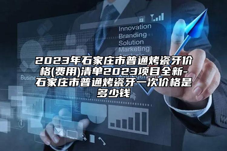 2023年石家莊市普通烤瓷牙價(jià)格(費(fèi)用)清單2023項(xiàng)目全新-石家莊市普通烤瓷牙一次價(jià)格是多少錢(qián)