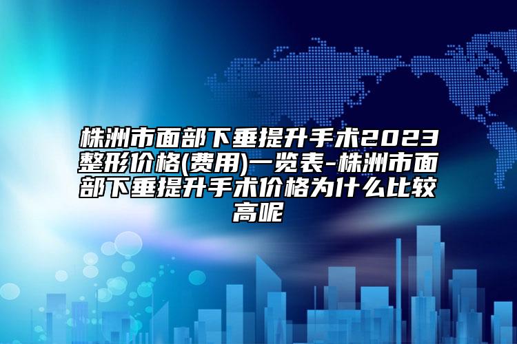 株洲市面部下垂提升手術(shù)2023整形價格(費(fèi)用)一覽表-株洲市面部下垂提升手術(shù)價格為什么比較高呢