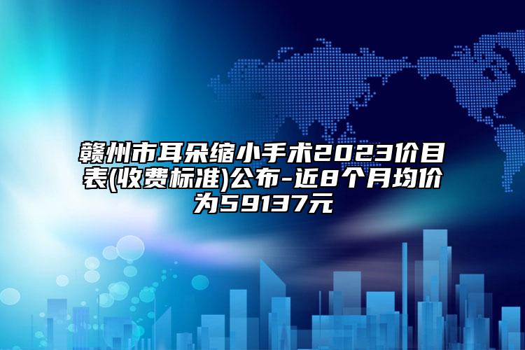贛州市耳朵縮小手術(shù)2023價目表(收費標(biāo)準(zhǔn))公布-近8個月均價為59137元