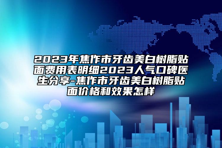 2023年焦作市牙齒美白樹脂貼面費(fèi)用表明細(xì)2023人氣口碑醫(yī)生分享-焦作市牙齒美白樹脂貼面價格和效果怎樣