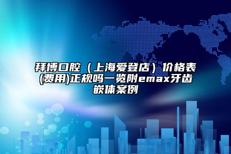 拜博口腔（上海愛登店）價(jià)格表(費(fèi)用)正規(guī)嗎一覽附emax牙齒嵌體案例