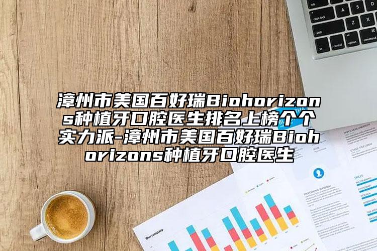 漳州市美國(guó)百好瑞B(yǎng)iohorizons種植牙口腔醫(yī)生排名上榜個(gè)個(gè)實(shí)力派-漳州市美國(guó)百好瑞B(yǎng)iohorizons種植牙口腔醫(yī)生