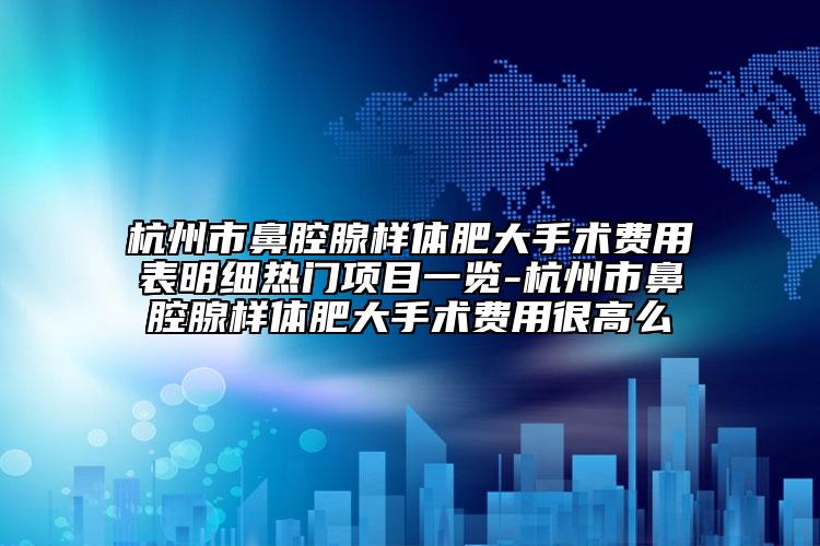 杭州市鼻腔腺樣體肥大手術(shù)費(fèi)用表明細(xì)熱門(mén)項(xiàng)目一覽-杭州市鼻腔腺樣體肥大手術(shù)費(fèi)用很高么