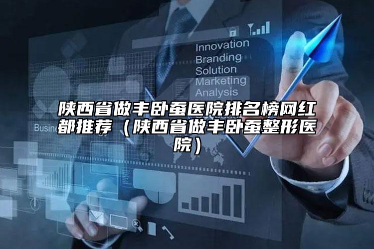 陜西省做豐臥蠶醫(yī)院排名榜網(wǎng)紅都推薦（陜西省做豐臥蠶整形醫(yī)院）