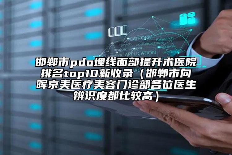 邯鄲市pdo埋線面部提升術(shù)醫(yī)院排名top10新收錄（邯鄲市向暉京美醫(yī)療美容門診部各位醫(yī)生辨識(shí)度都比較高）