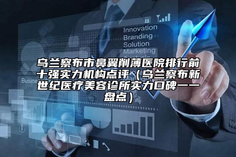 烏蘭察布市鼻翼削薄醫(yī)院排行前十強(qiáng)實(shí)力機(jī)構(gòu)點(diǎn)評(píng)（烏蘭察布新世紀(jì)醫(yī)療美容診所實(shí)力口碑一一盤點(diǎn)）