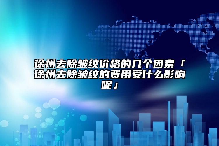 徐州去除皺紋價格的幾個因素「徐州去除皺紋的費用受什么影響呢」