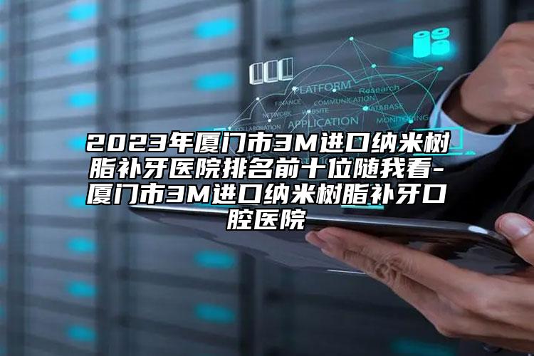 2023年廈門(mén)市3M進(jìn)口納米樹(shù)脂補(bǔ)牙醫(yī)院排名前十位隨我看-廈門(mén)市3M進(jìn)口納米樹(shù)脂補(bǔ)牙口腔醫(yī)院