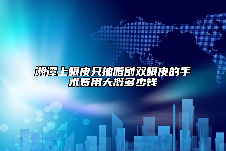 湘潭上眼皮只抽脂割雙眼皮的手術(shù)費(fèi)用大概多少錢