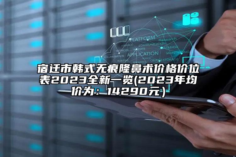 宿遷市韓式無(wú)痕隆鼻術(shù)價(jià)格價(jià)位表2023全新一覽(2023年均價(jià)為：14290元）