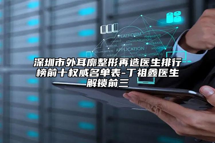 深圳市外耳廓整形再造醫(yī)生排行榜前十權威名單表-丁祖鑫醫(yī)生解鎖前三
