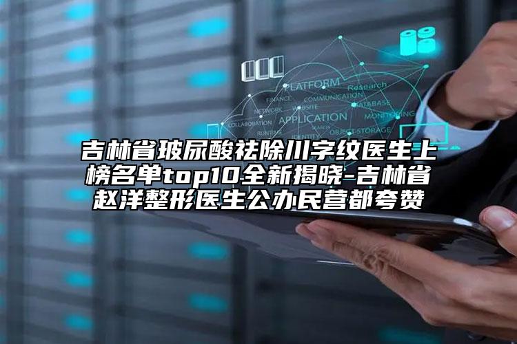 吉林省玻尿酸祛除川字紋醫(yī)生上榜名單top10全新揭曉-吉林省趙洋整形醫(yī)生公辦民營都夸贊
