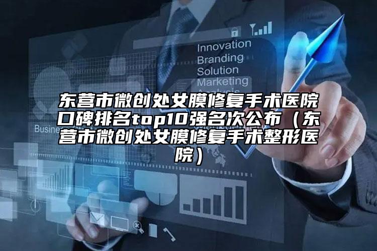 東營市微創(chuàng)處女膜修復(fù)手術(shù)醫(yī)院口碑排名top10強名次公布（東營市微創(chuàng)處女膜修復(fù)手術(shù)整形醫(yī)院）