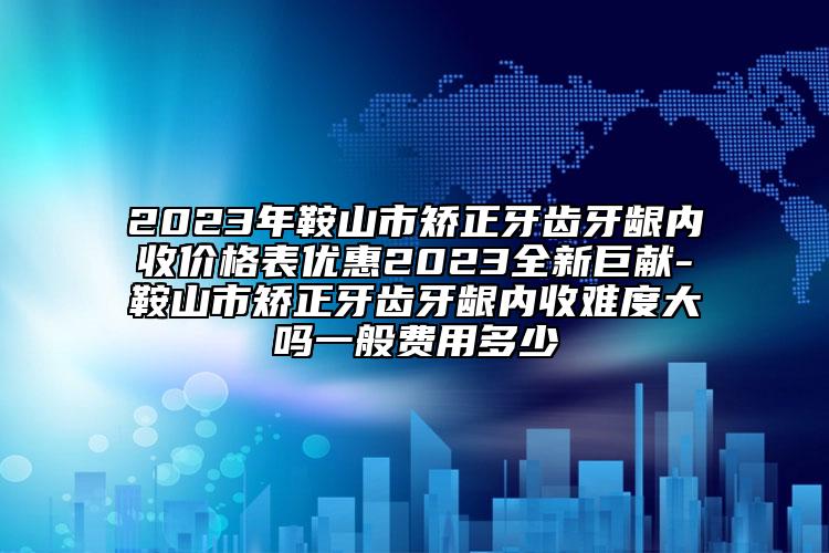 2023年鞍山市矯正牙齒牙齦內(nèi)收價格表優(yōu)惠2023全新巨獻-鞍山市矯正牙齒牙齦內(nèi)收難度大嗎一般費用多少