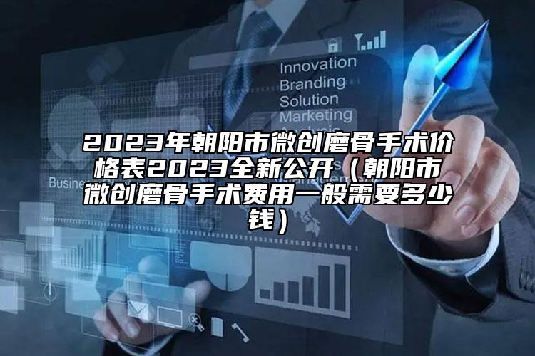 2023年朝陽市微創(chuàng)磨骨手術(shù)價格表2023全新公開（朝陽市微創(chuàng)磨骨手術(shù)費(fèi)用一般需要多少錢）