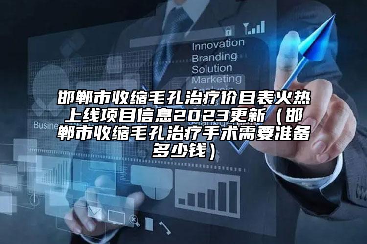 邯鄲市收縮毛孔治療價目表火熱上線項(xiàng)目信息2023更新（邯鄲市收縮毛孔治療手術(shù)需要準(zhǔn)備多少錢）
