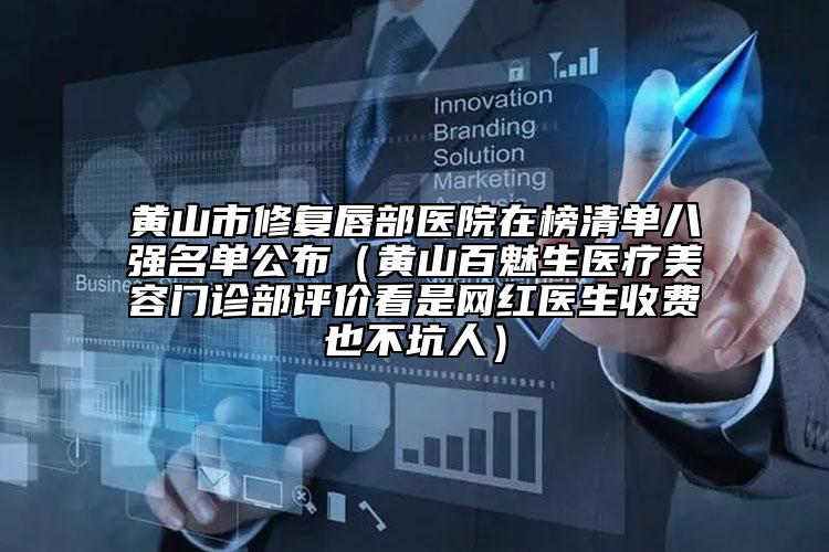 黃山市修復(fù)唇部醫(yī)院在榜清單八強(qiáng)名單公布（黃山百魅生醫(yī)療美容門診部評價(jià)看是網(wǎng)紅醫(yī)生收費(fèi)也不坑人）