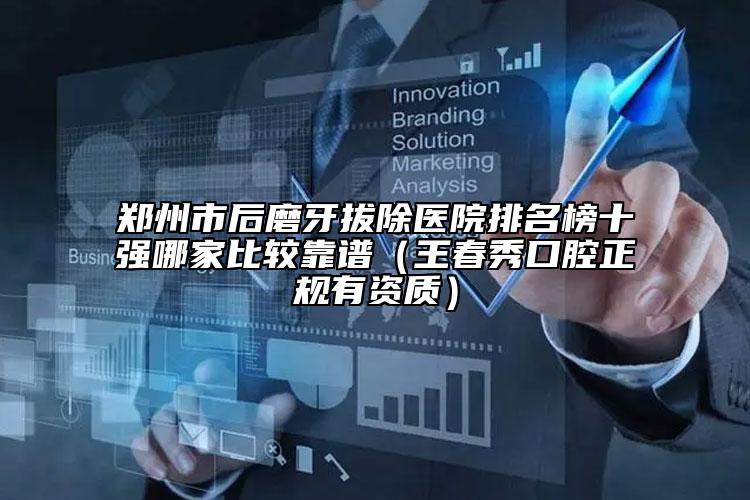 鄭州市后磨牙拔除醫(yī)院排名榜十強哪家比較靠譜（王春秀口腔正規(guī)有資質(zhì)）