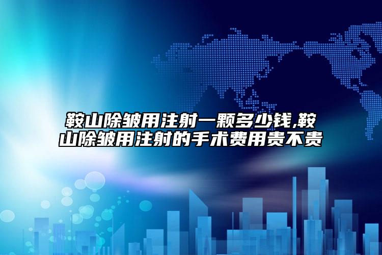 鞍山除皺用注射一顆多少錢,鞍山除皺用注射的手術(shù)費用貴不貴