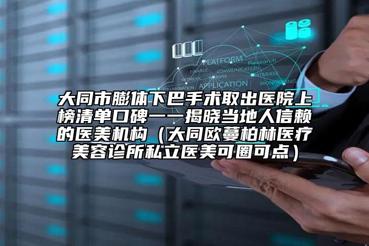 大同市膨體下巴手術(shù)取出醫(yī)院上榜清單口碑一一揭曉當(dāng)?shù)厝诵刨嚨尼t(yī)美機(jī)構(gòu)（大同歐蔓柏林醫(yī)療美容診所私立醫(yī)美可圈可點(diǎn)）