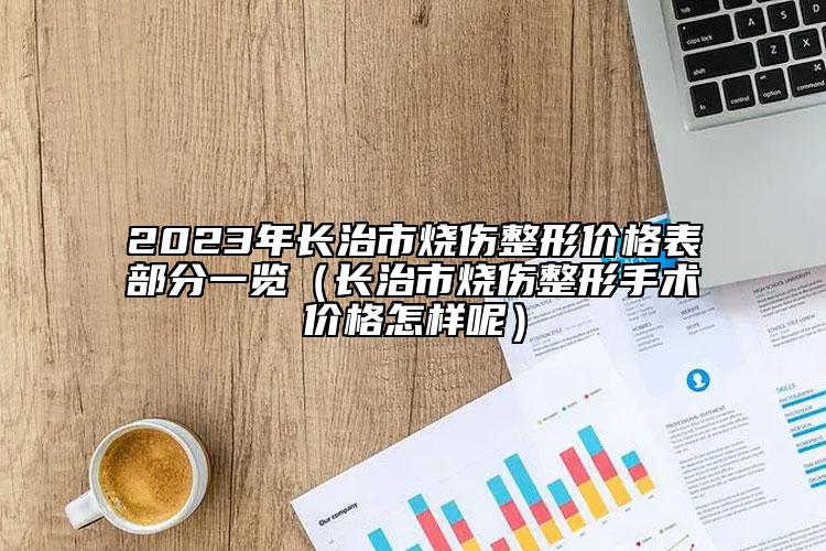 2023年長治市燒傷整形價格表部分一覽（長治市燒傷整形手術價格怎樣呢）