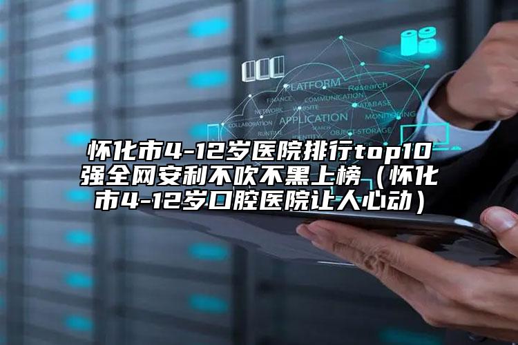 懷化市4-12歲醫(yī)院排行top10強全網(wǎng)安利不吹不黑上榜（懷化市4-12歲口腔醫(yī)院讓人心動）