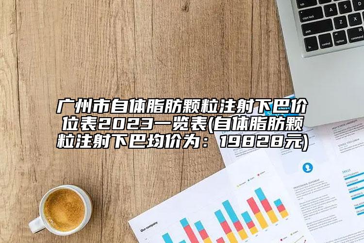 廣州市自體脂肪顆粒注射下巴價位表2023一覽表(自體脂肪顆粒注射下巴均價為：19828元)