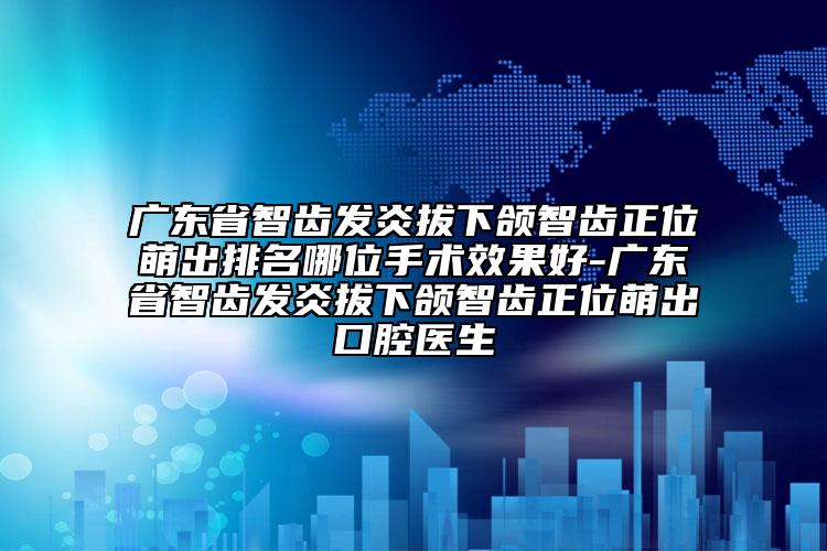 廣東省智齒發(fā)炎拔下頜智齒正位萌出排名哪位手術(shù)效果好-廣東省智齒發(fā)炎拔下頜智齒正位萌出口腔醫(yī)生