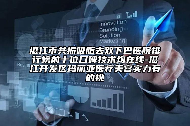 湛江市共振吸脂去雙下巴醫(yī)院排行榜前十位口碑技術(shù)均在線-湛江開發(fā)區(qū)瑪麗亞醫(yī)療美容實(shí)力有的挑