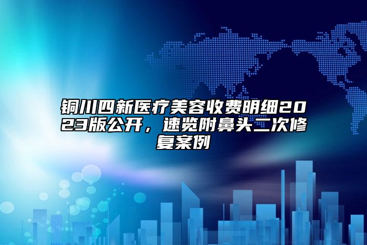 銅川四新醫(yī)療美容收費(fèi)明細(xì)2023版公開，速覽附鼻頭二次修復(fù)案例