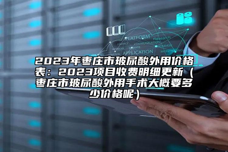 2023年棗莊市玻尿酸外用價(jià)格表：2023項(xiàng)目收費(fèi)明細(xì)更新（棗莊市玻尿酸外用手術(shù)大概要多少價(jià)格呢）