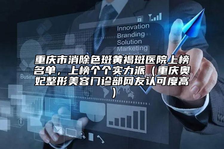 重慶市消除色斑黃褐斑醫(yī)院上榜名單，上榜個(gè)個(gè)實(shí)力派（重慶奧妃整形美容門診部網(wǎng)友認(rèn)可度高）